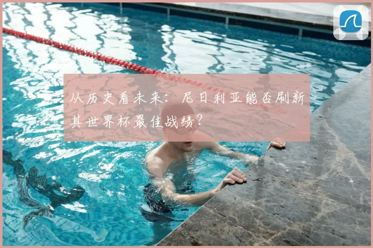从历史看未来:尼日利亚能否刷新其世界杯最佳战绩?
