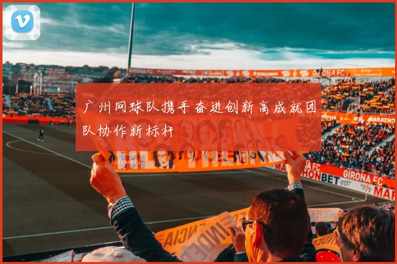 广州网球队携手奋进创新高成就团队协作新标杆