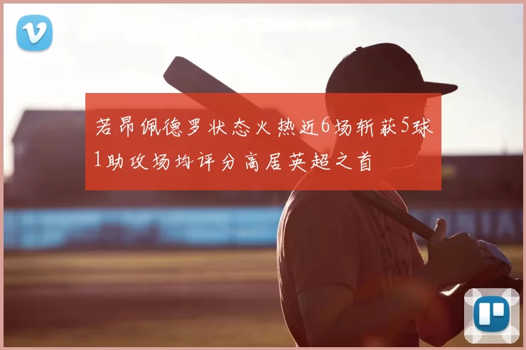 若昂佩德罗状态火热近6场斩获5球1助攻场均评分高居英超之首