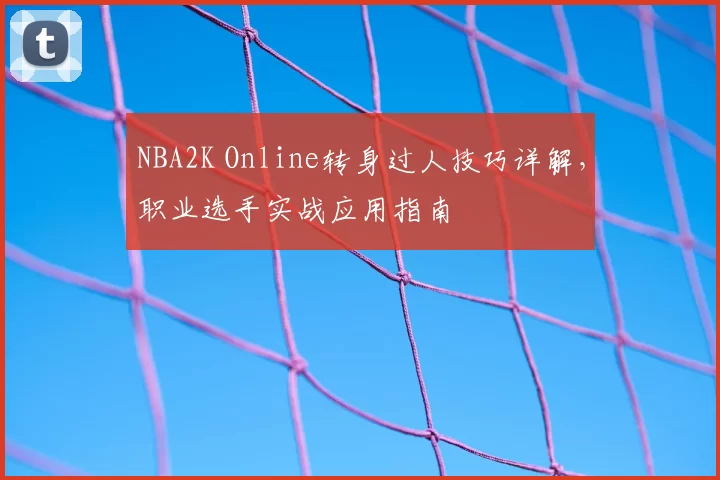 NBA2K Online转身过人技巧详解,职业选手实战应用指南