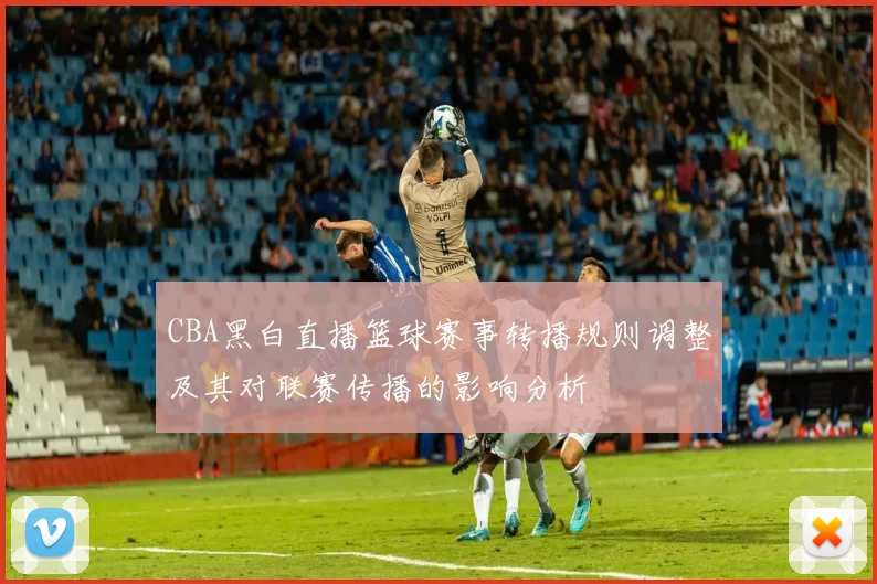 CBA黑白直播篮球赛事转播规则调整及其对联赛传播的影响分析