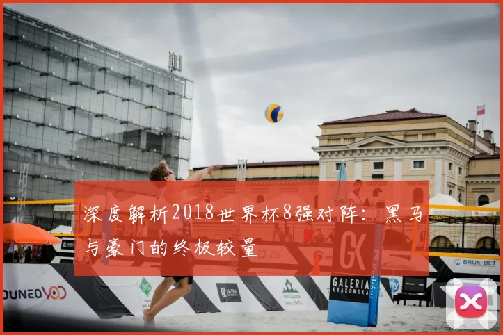 深度解析2018世界杯8强对阵:黑马与豪门的终极较量
