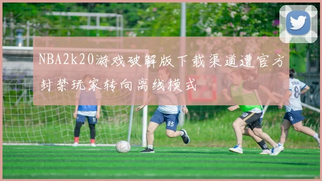 NBA2k20游戏破解版下载渠道遭官方封禁玩家转向离线模式