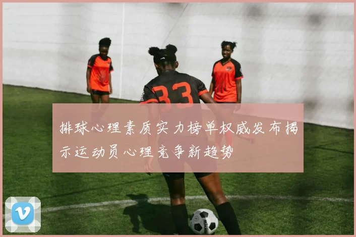 排球心理素质实力榜单权威发布揭示运动员心理竞争新趋势