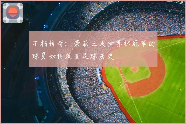 不朽传奇:荣获三次世界杯冠军的球员如何改变足球历史