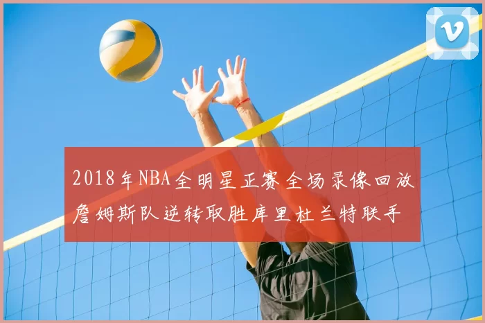 2018年NBA全明星正赛全场录像回放詹姆斯队逆转取胜库里杜兰特联手