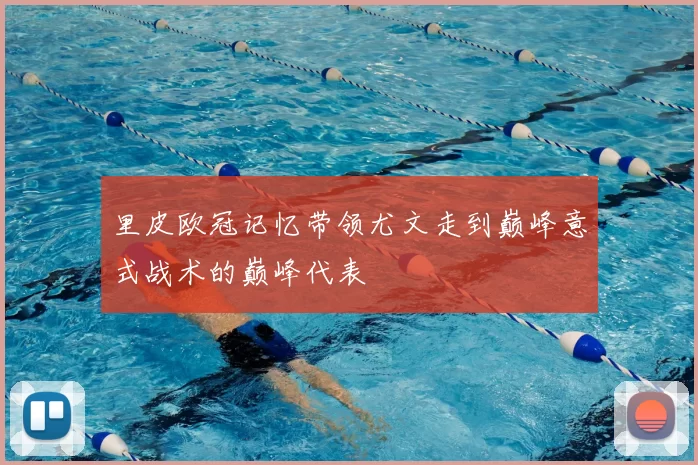 里皮欧冠记忆带领尤文走到巅峰意式战术的巅峰代表