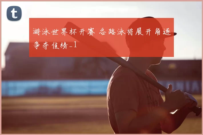 游泳世界杯开赛 各路泳将展开角逐争夺佳绩_1