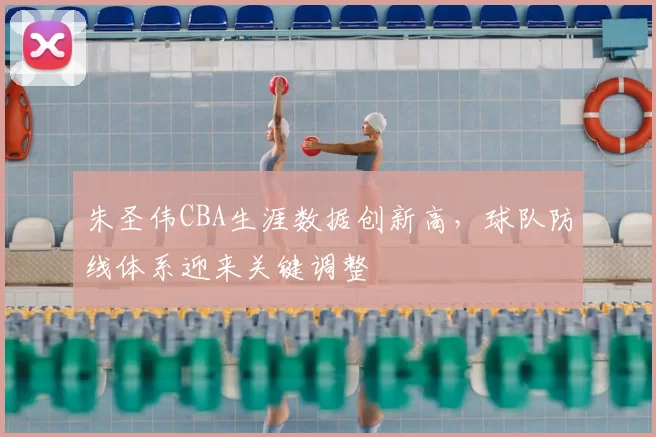 朱圣伟CBA生涯数据创新高,球队防线体系迎来关键调整