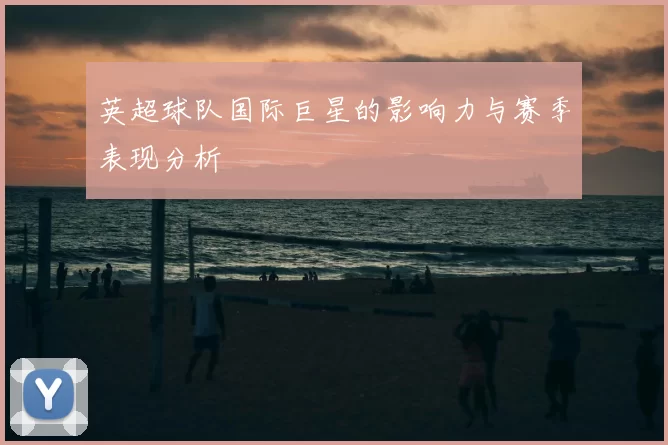 英超球队国际巨星的影响力与赛季表现分析