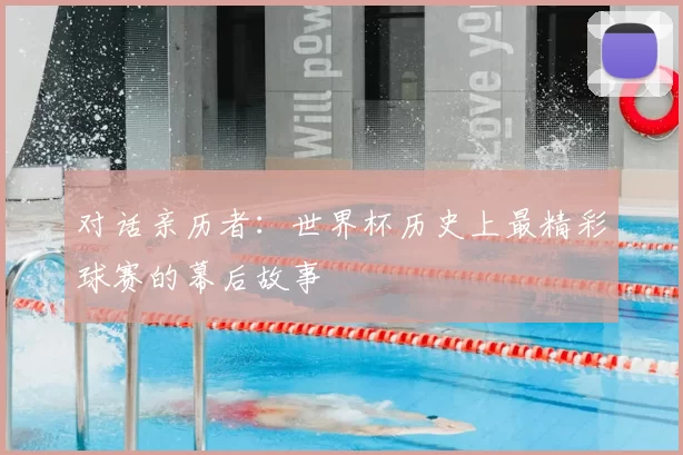 对话亲历者:世界杯历史上最精彩球赛的幕后故事