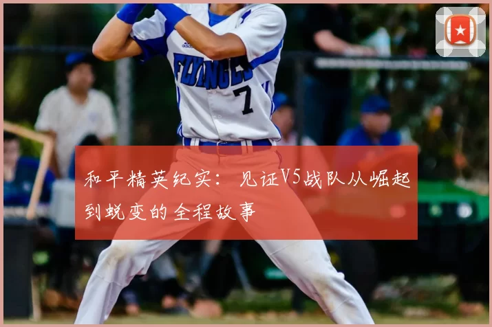 和平精英纪实:见证V5战队从崛起到蜕变的全程故事