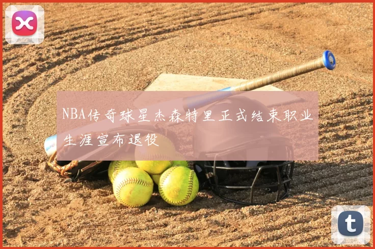 NBA传奇球星杰森特里正式结束职业生涯宣布退役