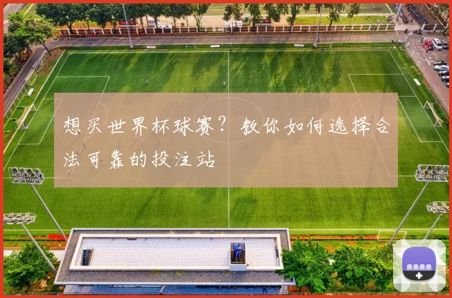 想买世界杯球赛?教你如何选择合法可靠的投注站