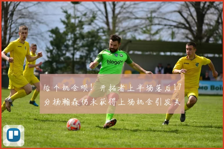 给个机会呗!开拓者上半场落后17分杨瀚森仍未获得上场机会引发关注