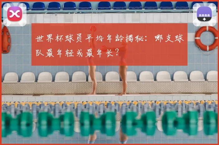 世界杯球员平均年龄揭秘:哪支球队最年轻或最年长?