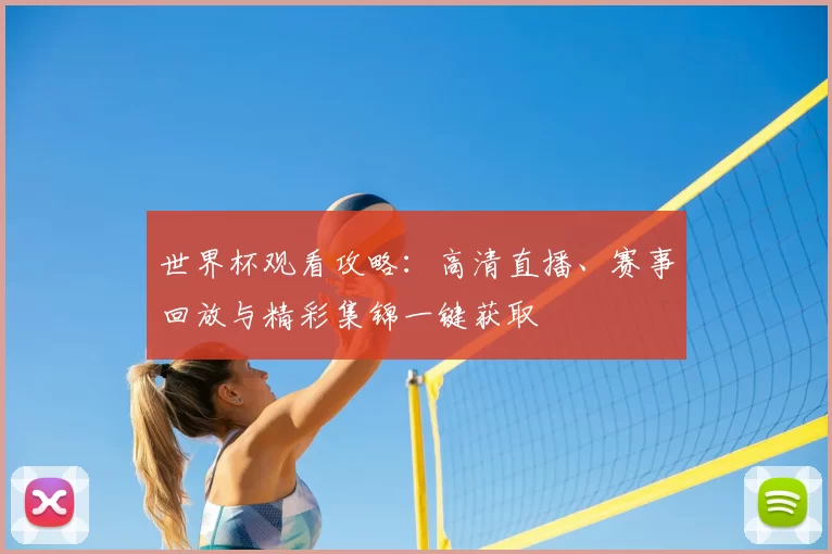 世界杯观看攻略:高清直播、赛事回放与精彩集锦一键获取