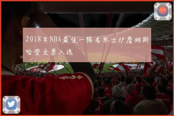 2018年NBA最佳一阵名单出炉詹姆斯哈登全票入选