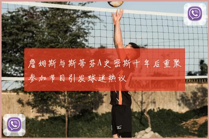 詹姆斯与斯蒂芬A史密斯十年后重聚参加节目引发球迷热议