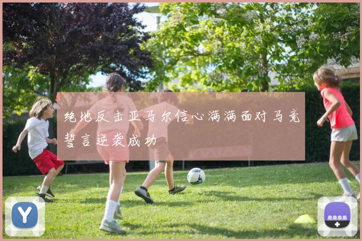 绝地反击亚马尔信心满满面对马竞誓言逆袭成功