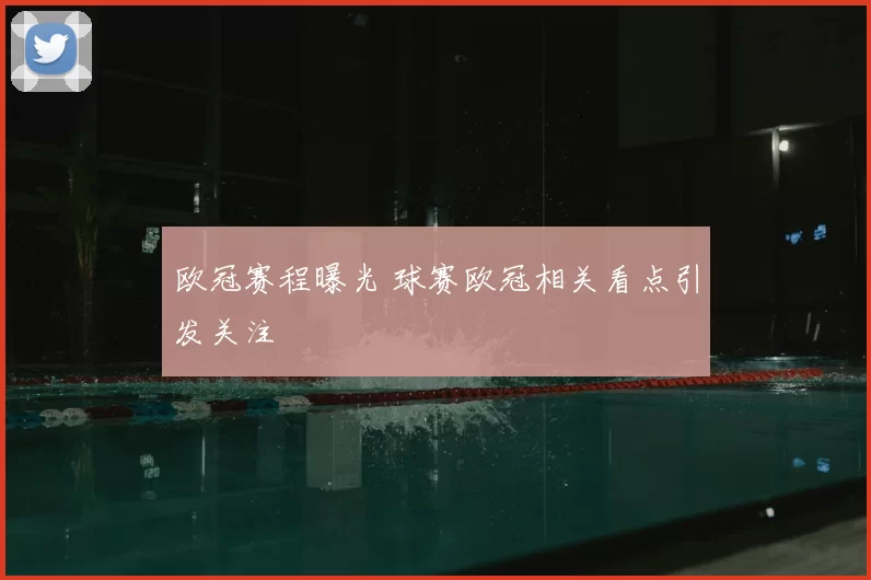 欧冠赛程曝光 球赛欧冠相关看点引发关注