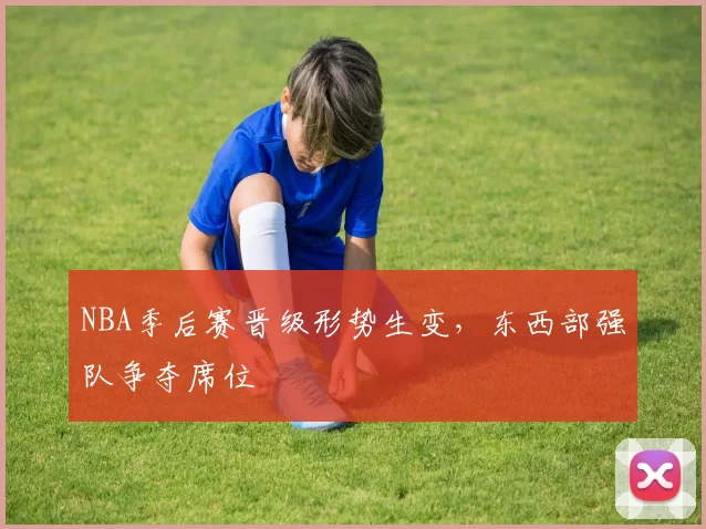NBA季后赛晋级形势生变，东西部强队争夺席位