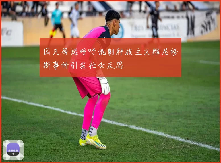因凡蒂诺呼吁抵制种族主义维尼修斯事件引发社会反思