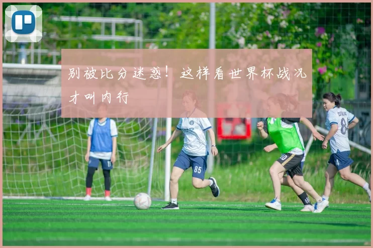 别被比分迷惑!这样看世界杯战况才叫内行