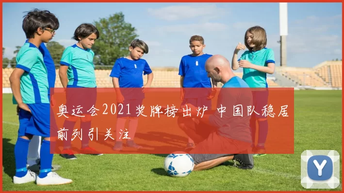 奥运会2021奖牌榜出炉 中国队稳居前列引关注