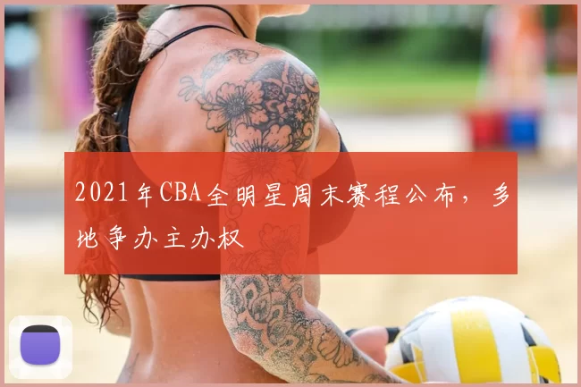 2021年CBA全明星周末赛程公布,多地争办主办权