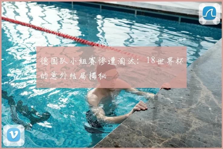 德国队小组赛惨遭淘汰：18世界杯的意外结局揭秘
