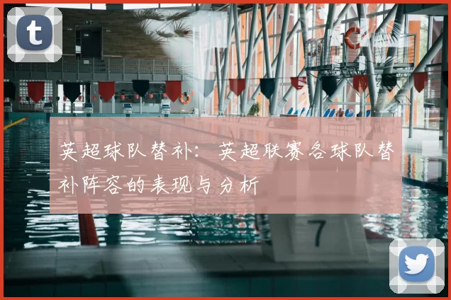 英超球队替补:英超联赛各球队替补阵容的表现与分析