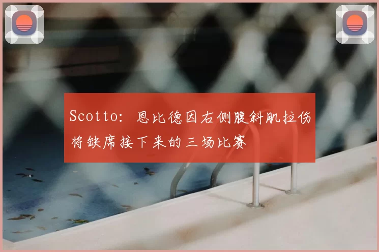 Scotto:恩比德因右侧腹斜肌拉伤将缺席接下来的三场比赛