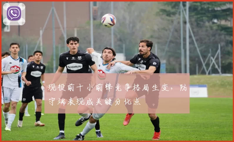 现役前十小前锋竞争格局生变,防守端表现成关键分化点