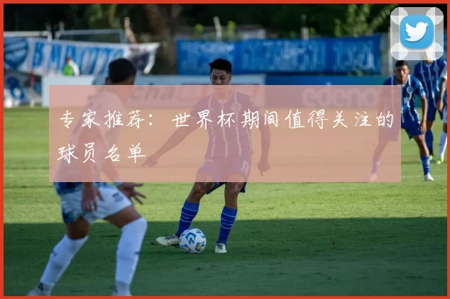 专家推荐:世界杯期间值得关注的球员名单