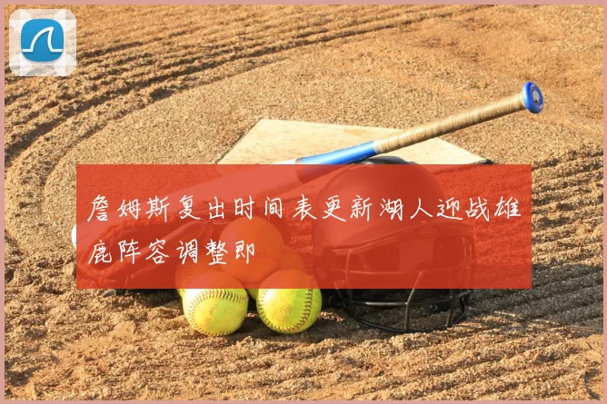 詹姆斯复出时间表更新湖人迎战雄鹿阵容调整即