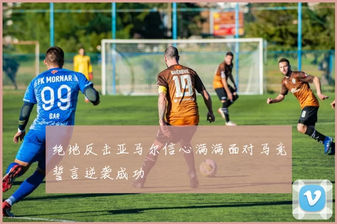 绝地反击亚马尔信心满满面对马竞誓言逆袭成功