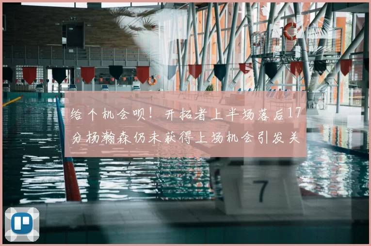 给个机会呗！开拓者上半场落后17分杨瀚森仍未获得上场机会引发关注