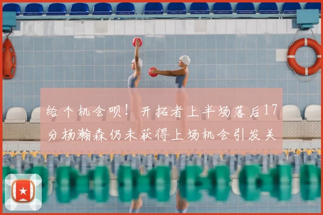 给个机会呗！开拓者上半场落后17分杨瀚森仍未获得上场机会引发关注