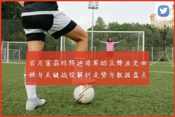 百万富翁对阵迪将军的交锋历史回顾与关键战役解析走势与数据盘点