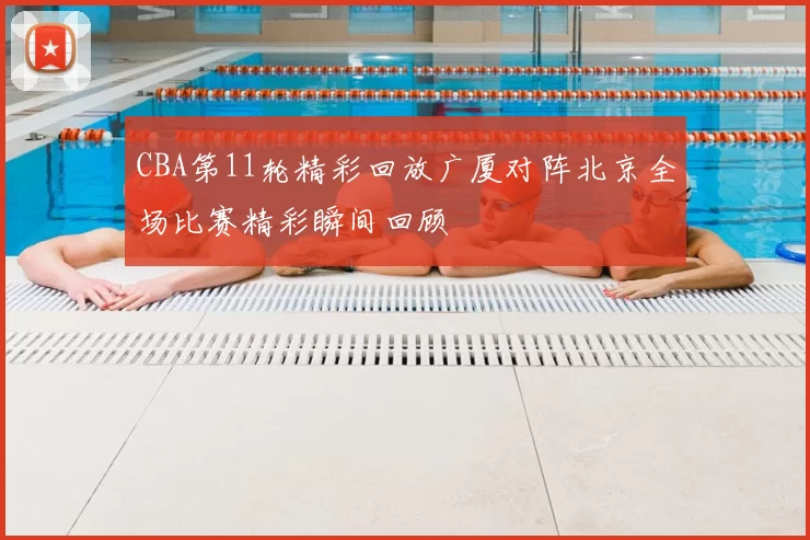 CBA第11轮精彩回放广厦对阵北京全场比赛精彩瞬间回顾
