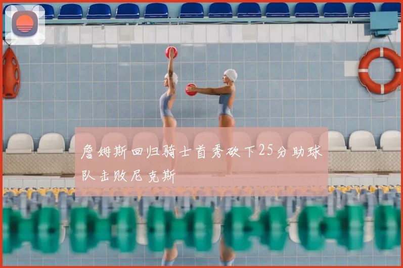 詹姆斯回归骑士首秀砍下25分助球队击败尼克斯