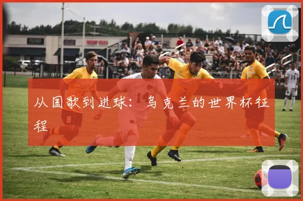 从国歌到进球:乌克兰的世界杯征程