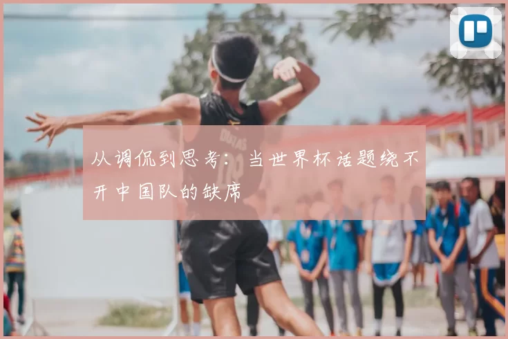 从调侃到思考：当世界杯话题绕不开中国队的缺席