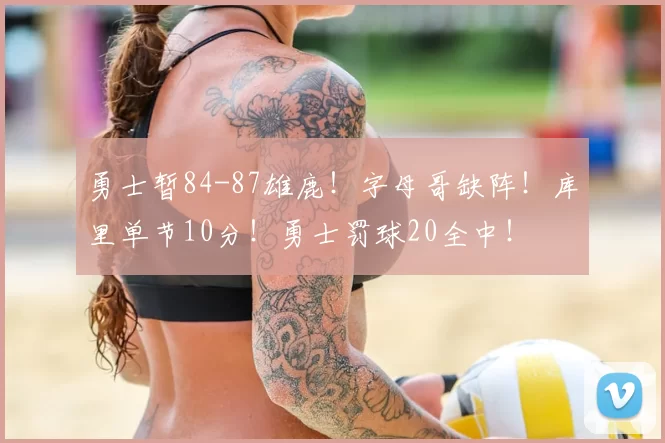 勇士暂84-87雄鹿!字母哥缺阵!库里单节10分!勇士罚球20全中!