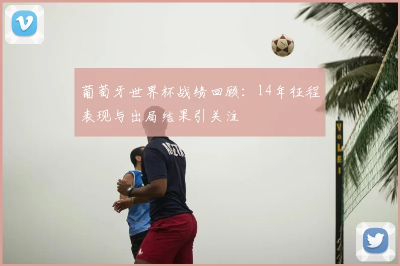 葡萄牙世界杯战绩回顾：14年征程表现与出局结果引关注