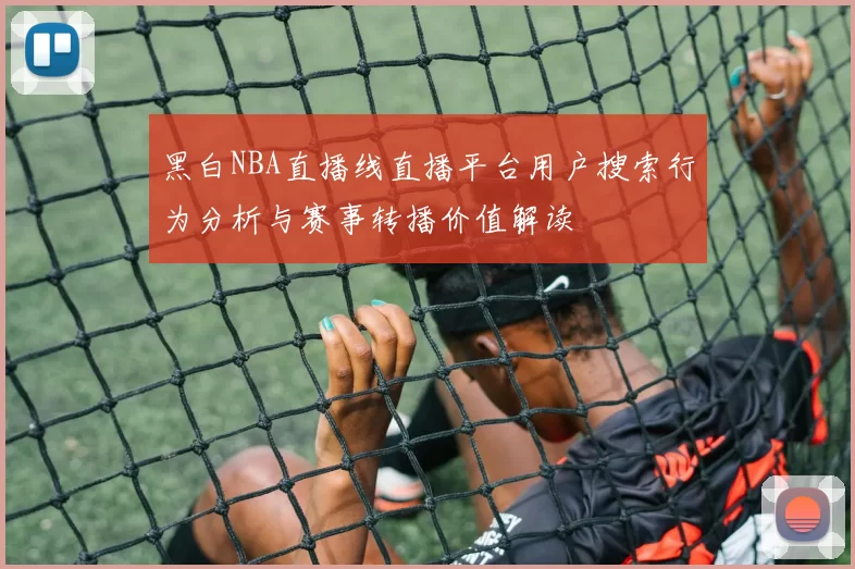 黑白NBA直播线直播平台用户搜索行为分析与赛事转播价值解读