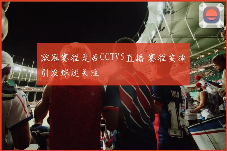 欧冠赛程是否CCTV5直播 赛程安排引发球迷关注