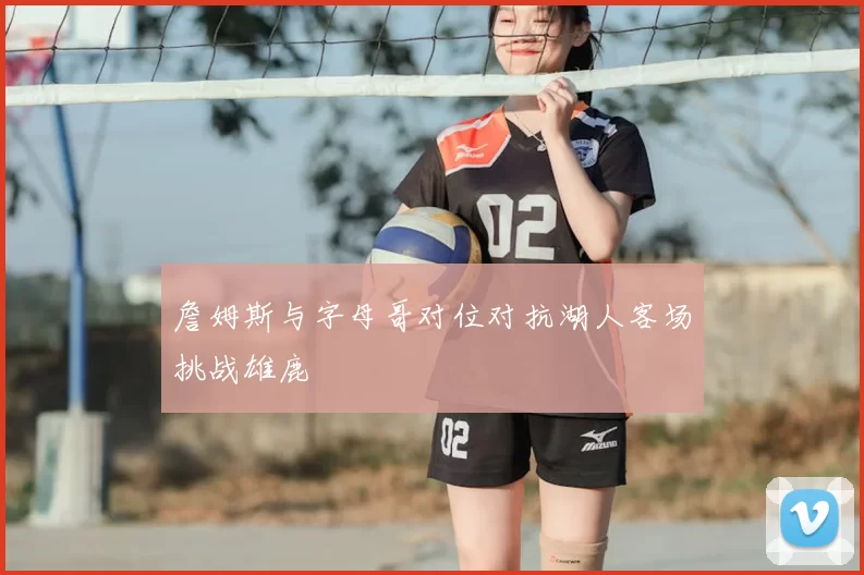 詹姆斯与字母哥对位对抗湖人客场挑战雄鹿