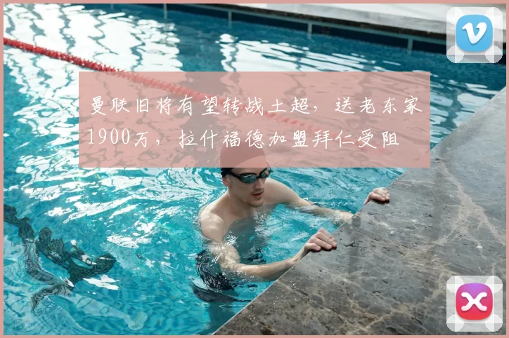 曼联旧将有望转战土超，送老东家1900万，拉什福德加盟拜仁受阻